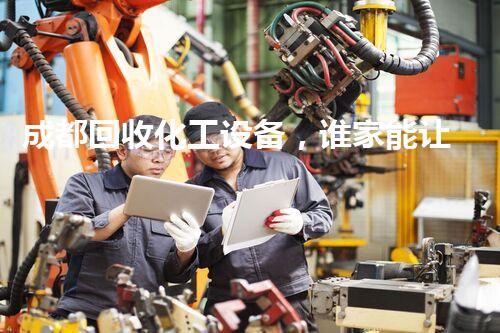 成都回收化工设备，谁家能让废旧变宝贝？