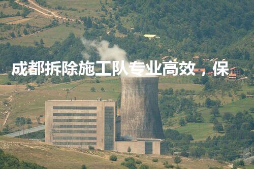成都拆除施工队专业高效，保障都市更新安全进行
