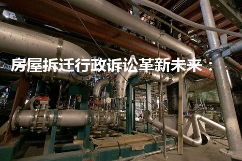 房屋拆迁行政诉讼革新未来：探索未来化工行业的前沿技术