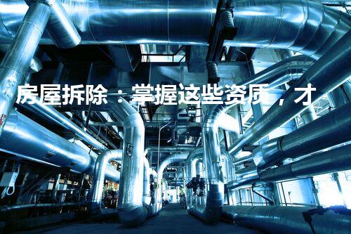 房屋拆除：掌握这些资质，才能安全拆除！