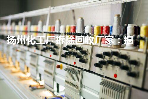 扬州化工厂拆除回收厂家：揭秘环境保护的奇迹！