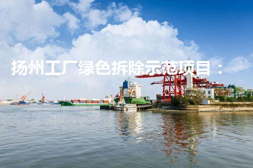 扬州工厂绿色拆除示范项目：高效环保新篇章