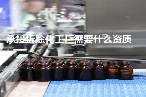 承接拆除化工厂需要什么资质？深入刨析行业要求与过程
