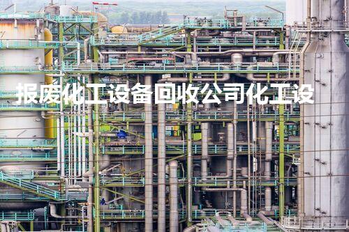 报废化工设备回收公司化工设备报废回收如何实现最大价值？探索高效拆除与回收方案