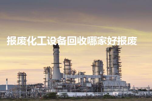 报废化工设备回收哪家好报废化工设备回收选哪家好？这几点你必须知道！
