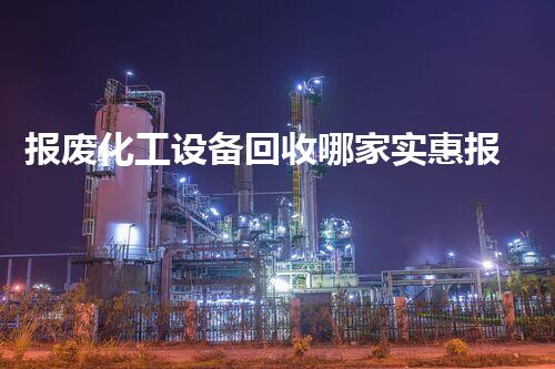 报废化工设备回收哪家实惠报废化工设备回收哪家最实惠？行业内幕大揭秘！