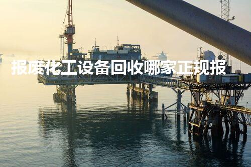 报废化工设备回收哪家正规报废化工设备回收公司哪家正规能保障高效与安全