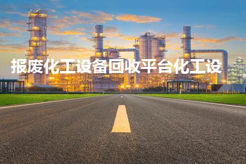 报废化工设备回收平台化工设备再生利用：从废料到宝藏！