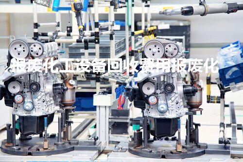 报废化工设备回收费用报废化工设备回收费用大揭秘你知道是多少吗