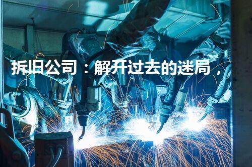 拆旧公司：解开过去的迷局，揭示隐藏的故事！