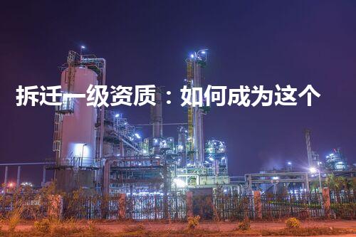 拆迁一级资质：如何成为这个城市的拆迁大师？