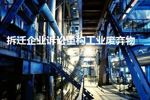 拆迁企业诉讼重构工业废弃物处理技术，挑战与创新