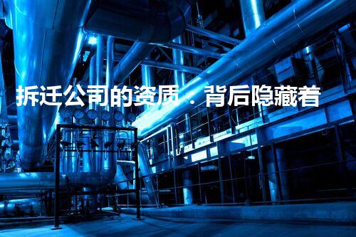 拆迁公司的资质：背后隐藏着怎样的秘密？