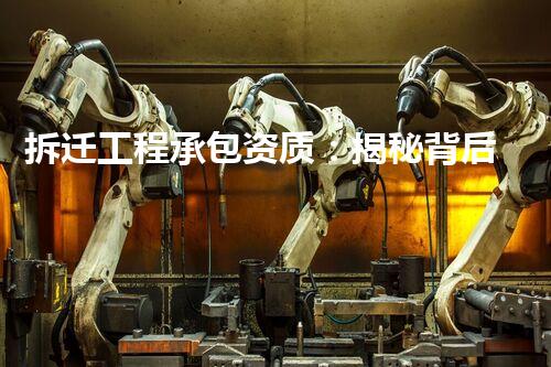 拆迁工程承包资质：揭秘背后的金钥匙！