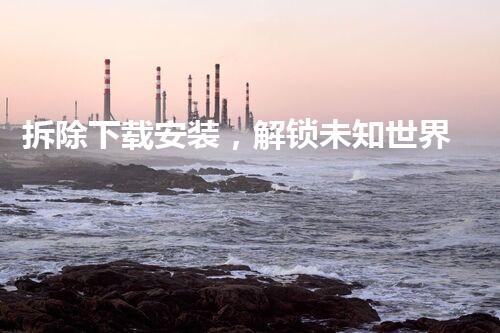 拆除下载安装，解锁未知世界！