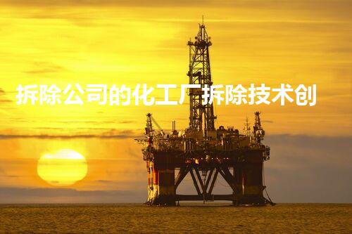 拆除公司的化工厂拆除技术创新与安全探索！