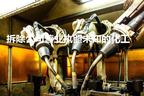 拆除公司营业执照未知的化工设施：隐藏在城市中的巨大风险？