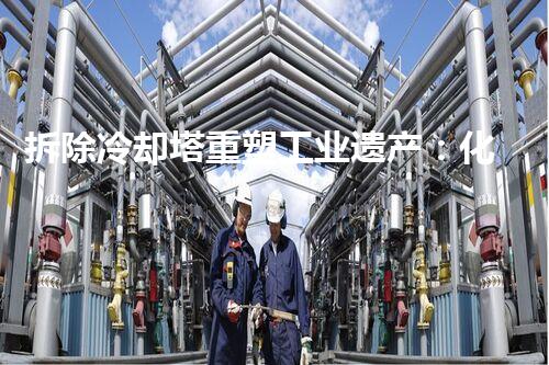 拆除冷却塔重塑工业遗产：化工拆除的技术与实践