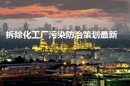 拆除化工厂污染防治策划最新：确保环境安全与可持续进步