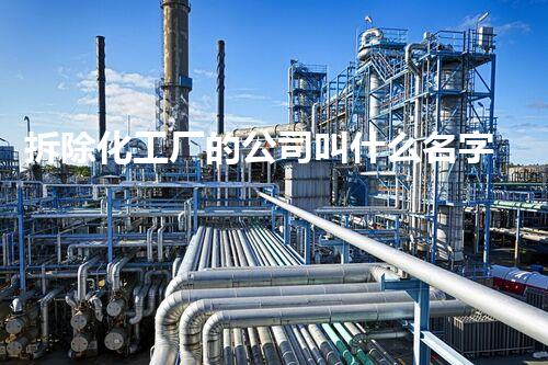拆除化工厂的公司叫什么名字？让我们一起讨论行业内的佼佼者