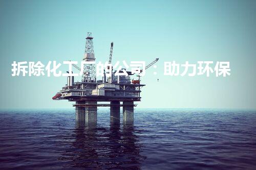 拆除化工厂的公司：助力环保与都市进步的先锋