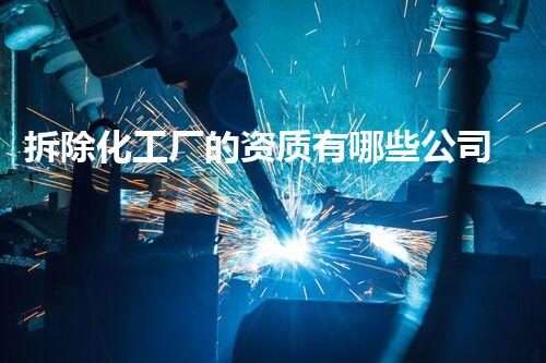 拆除化工厂的资质有哪些公司能够做？深度刨析行业现状与抉择指南
