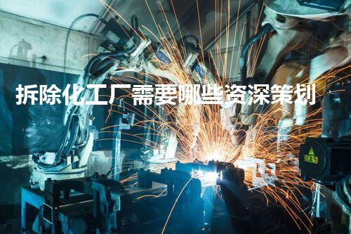 拆除化工厂需要哪些资深策划？全方位刨析与提议