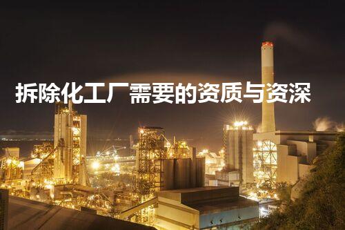 拆除化工厂需要的资质与资深公司推荐全刨析