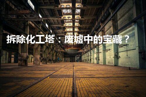 拆除化工塔：废墟中的宝藏？