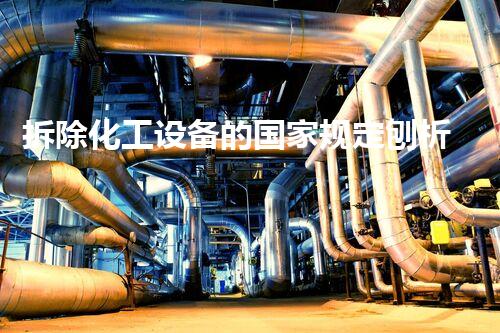 拆除化工设备的国家规定刨析：全方位理解拆除过程与要求