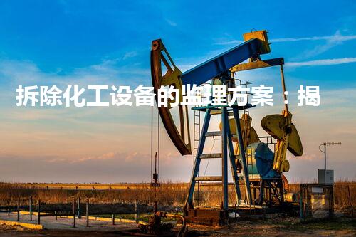 拆除化工设备的监理方案：揭秘废弃工厂背后的危险与挑战！