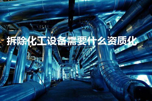 拆除化工设备需要什么资质化工安全：现代挑战与可持续解决方案
