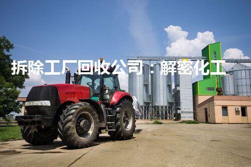 拆除工厂回收公司：解密化工厂拆除的技术与安全挑战！