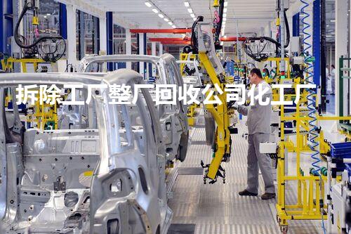 拆除工厂整厂回收公司化工厂拆除安全技术：关键步骤与应对措施？