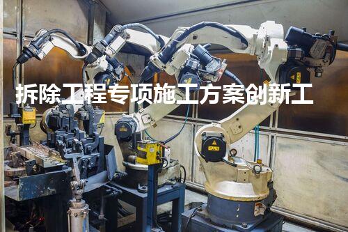 拆除工程专项施工方案创新工程技术：开发出改变行业格局的新方法！