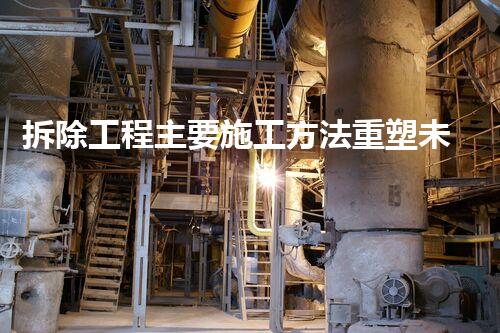 拆除工程主要施工方法重塑未来：创新技术在化工拆除中的崭新应用