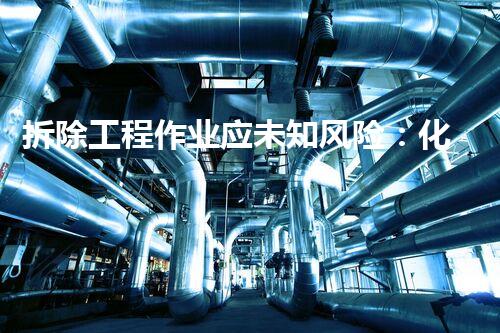 拆除工程作业应未知风险：化工拆除现场的隐患和挑战
