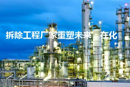 拆除工程厂家重塑未来：在化工厂拆除领域的革新之路？