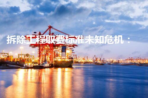 拆除工程取费标准未知危机：深入探索化工领域的隐秘挑战