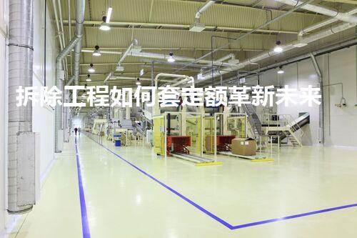 拆除工程如何套定额革新未来：颠覆传统，化工行业的下一个里程碑？