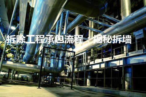 拆除工程承包流程：揭秘拆墙的破坏者，背后隐藏着怎样的奥秘？