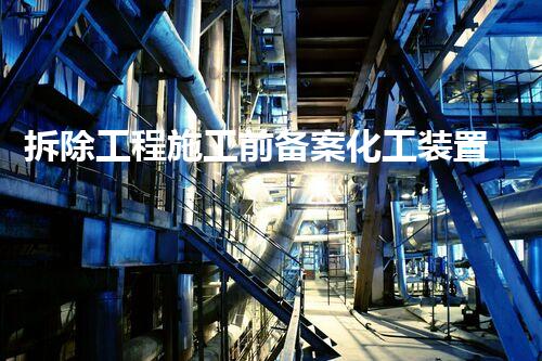 拆除工程施工前备案化工装置拆除技术：创新方法与安全策略