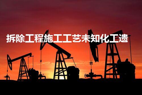 拆除工程施工工艺未知化工遗留：挑战与发现