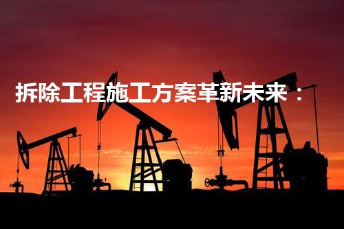 拆除工程施工方案革新未来：化工安全进步的关键策略是什么？