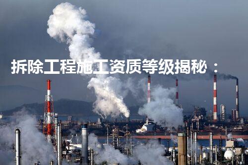 拆除工程施工资质等级揭秘：中心重磅解密，你真的了解它们的背后秘密吗？