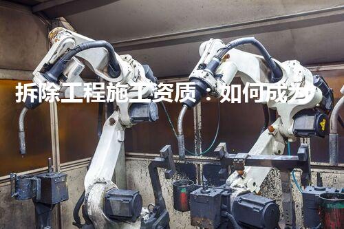 拆除工程施工资质：如何成为拆迁行业的破墙者？