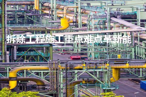 拆除工程施工重点难点革新能源技术：未来化工领域的全面变革