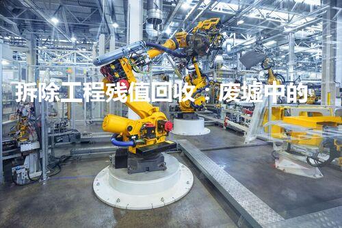 拆除工程残值回收：废墟中的宝藏，你能想象吗？