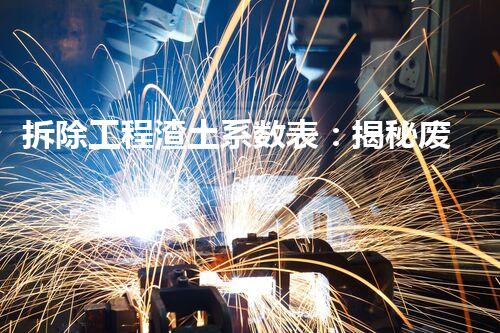 拆除工程渣土系数表：揭秘废墟中的惊人秘密！