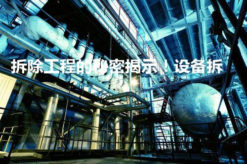 拆除工程的秘密揭示！设备拆除工程资料中隐藏着什么？
